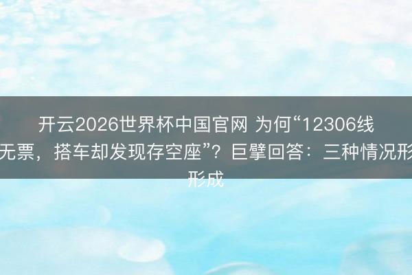开云2026世界杯中国官网 为何“12306线路无票,搭车却发现存空座”?巨擘回答:三种情况形成