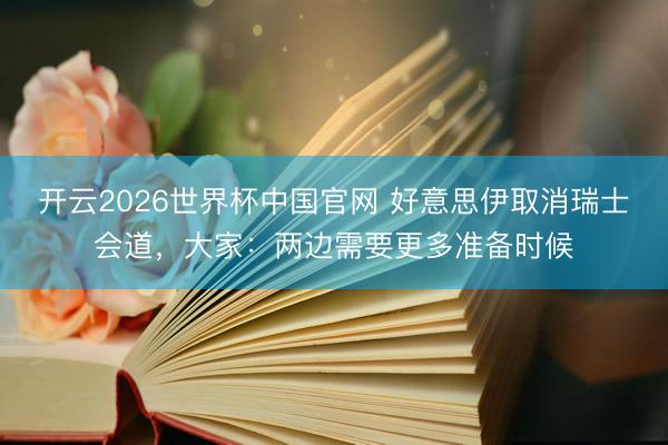 开云2026世界杯中国官网 好意思伊取消瑞士会道,大家:两边需要更多准备时候