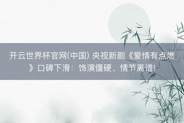 开云世界杯官网(中国) 央视新剧《爱情有点燃》口碑下滑:饰演僵硬、情节离谱!