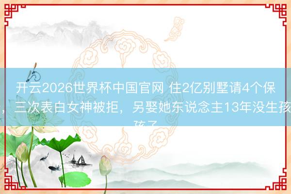 开云2026世界杯中国官网 住2亿别墅请4个保姆,三次表白女神被拒,另娶她东说念主13年没生孩子