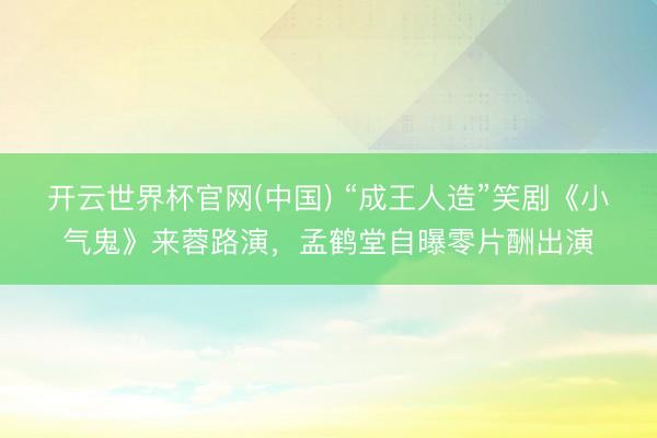 开云世界杯官网(中国) “成王人造”笑剧《小气鬼》来蓉路演,孟鹤堂自曝零片酬出演