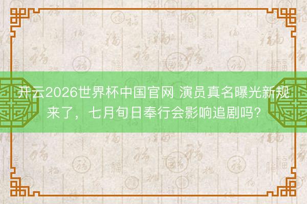 开云2026世界杯中国官网 演员真名曝光新规来了,七月旬日奉行会影响追剧吗?