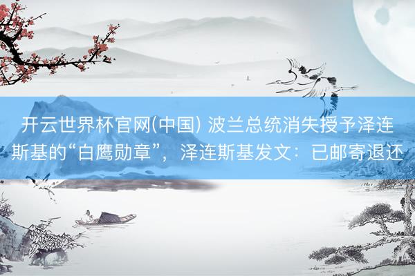 开云世界杯官网(中国) 波兰总统消失授予泽连斯基的“白鹰勋章”,泽连斯基发文:已邮寄退还