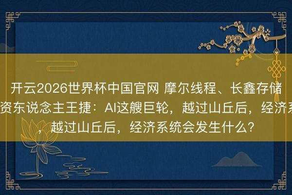 开云2026世界杯中国官网 摩尔线程、长鑫存储、Kimi的共同投资东说念主王捷:AI这艘巨轮,越过山丘后,经济系统会发生什么?