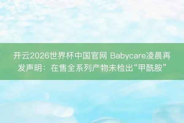开云2026世界杯中国官网 Babycare凌晨再发声明:在售全系列产物未检出“甲酰胺”
