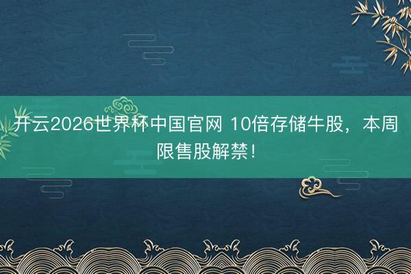 开云2026世界杯中国官网 10倍存储牛股，本周限售股解禁！